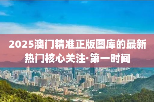 2025澳門精準(zhǔn)正版圖庫的最新熱門核心關(guān)注·第一時(shí)間