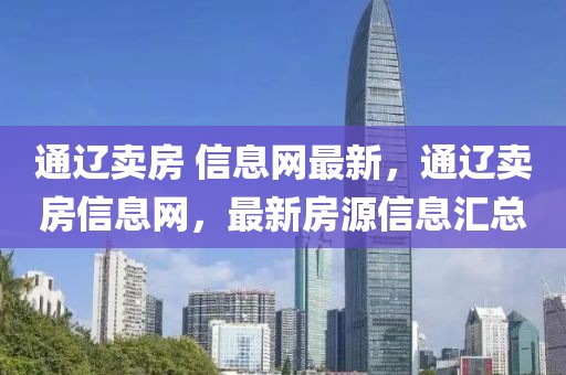 通遼賣房 信息網(wǎng)最新，通遼賣房信息網(wǎng)，最新房源信息匯總