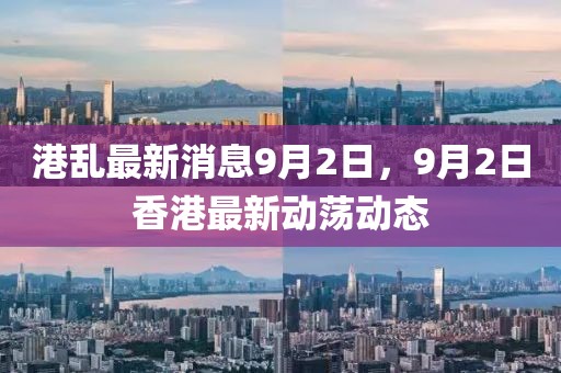 港亂最新消息9月2日，9月2日香港最新動(dòng)蕩動(dòng)態(tài)