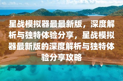 星戰(zhàn)模擬器最最新版，深度解析與獨特體驗分享，星戰(zhàn)模擬器最新版的深度解析與獨特體驗分享攻略