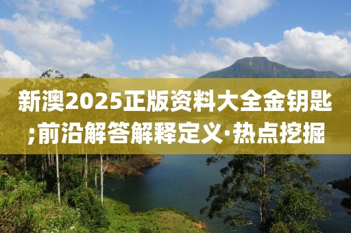 新澳2025正版資料大全金鑰匙;前沿解答解釋定義·熱點(diǎn)挖掘