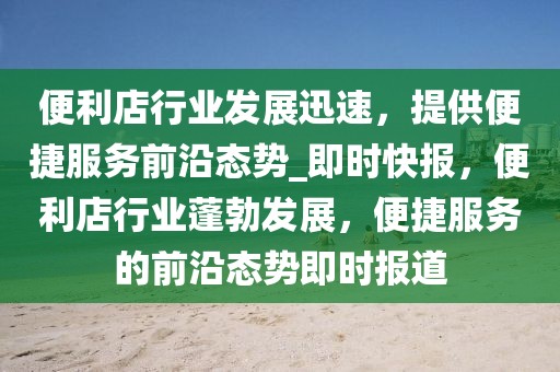 便利店行業(yè)發(fā)展迅速，提供便捷服務(wù)前沿態(tài)勢(shì)_即時(shí)快報(bào)，便利店行業(yè)蓬勃發(fā)展，便捷服務(wù)的前沿態(tài)勢(shì)即時(shí)報(bào)道