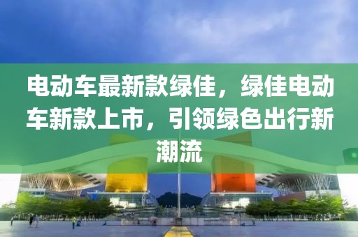 電動車最新款綠佳，綠佳電動車新款上市，引領綠色出行新潮流