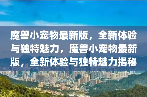 魔獸小寵物最新版，全新體驗(yàn)與獨(dú)特魅力，魔獸小寵物最新版，全新體驗(yàn)與獨(dú)特魅力揭秘