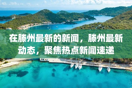 在滕州最新的新聞，滕州最新動(dòng)態(tài)，聚焦熱點(diǎn)新聞速遞