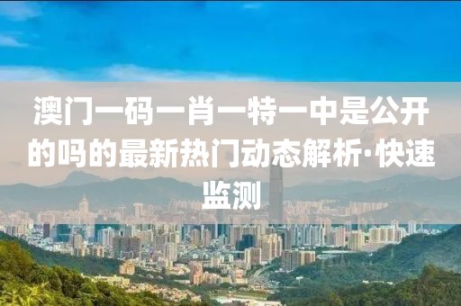 澳門(mén)一碼一肖一特一中是公開(kāi)的嗎的最新熱門(mén)動(dòng)態(tài)解析·快速監(jiān)測(cè)