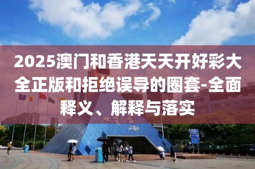 2025澳門和香港天天開好彩大全正版和拒絕誤導(dǎo)的圈套-全面釋義、解釋與落實