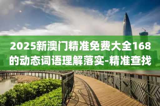 2025新澳門精準(zhǔn)免費(fèi)大全168的動態(tài)詞語理解落實-精準(zhǔn)查找