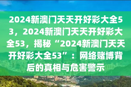 2024新澳門天天開好彩大全53，2024新澳門天天開好彩大全53，揭秘“2024新澳門天天開好彩大全53”：網(wǎng)絡賭博背后的真相與危害警示