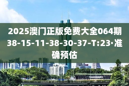 2025澳門正版免費大全064期38-15-11-38-30-37-T:23·準確預估