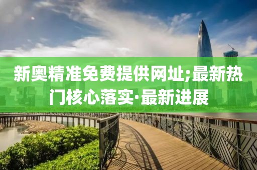 新奧精準(zhǔn)免費(fèi)提供網(wǎng)址;最新熱門(mén)核心落實(shí)·最新進(jìn)展