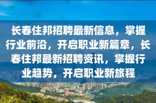 長春住邦招聘最新信息，掌握行業(yè)前沿，開啟職業(yè)新篇章，長春住邦最新招聘資訊，掌握行業(yè)趨勢(shì)，開啟職業(yè)新旅程