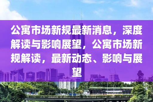 公寓市場(chǎng)新規(guī)最新消息，深度解讀與影響展望，公寓市場(chǎng)新規(guī)解讀，最新動(dòng)態(tài)、影響與展望
