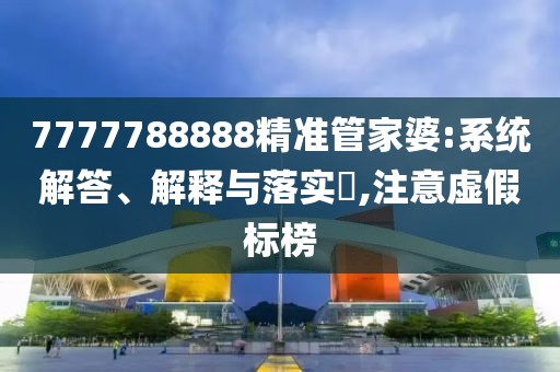 7777788888精準管家婆:系統(tǒng)解答、解釋與落實?,注意虛假標榜