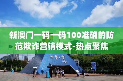 新澳門一碼一碼100準(zhǔn)確的防范欺詐營銷模式-熱點(diǎn)聚焦