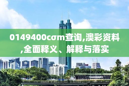 0149400cσm查詢,澳彩資料,全面釋義、解釋與落實