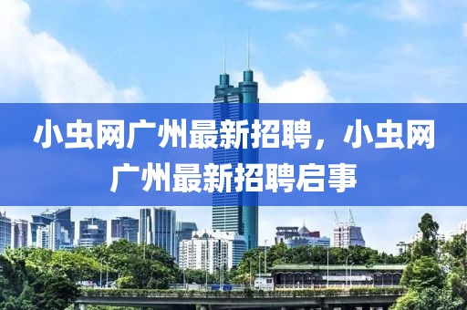 小蟲網(wǎng)廣州最新招聘，小蟲網(wǎng)廣州最新招聘啟事
