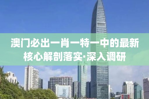 澳門必出一肖一特一中的最新核心解剖落實·深入調研