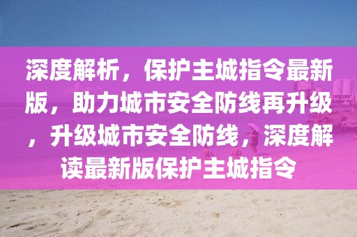 深度解析，保護(hù)主城指令最新版，助力城市安全防線再升級(jí)，升級(jí)城市安全防線，深度解讀最新版保護(hù)主城指令