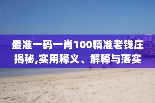 最準一碼一肖100精準老錢莊揭秘,實用釋義、解釋與落實