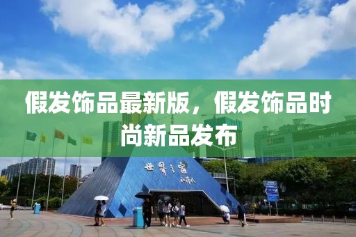 假發(fā)飾品最新版，假發(fā)飾品時尚新品發(fā)布