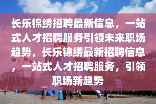 長樂錦繡招聘最新信息，一站式人才招聘服務引領(lǐng)未來職場趨勢，長樂錦繡最新招聘信息，一站式人才招聘服務，引領(lǐng)職場新趨勢
