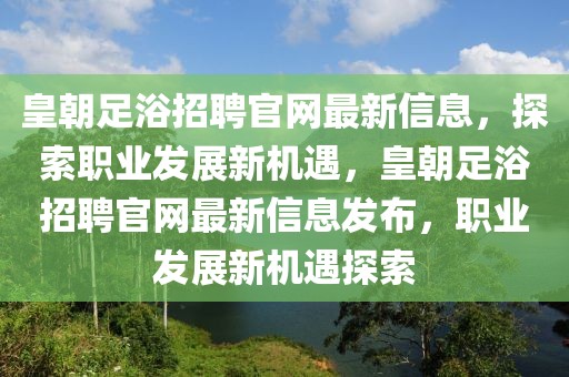皇朝足浴招聘官網(wǎng)最新信息，探索職業(yè)發(fā)展新機(jī)遇，皇朝足浴招聘官網(wǎng)最新信息發(fā)布，職業(yè)發(fā)展新機(jī)遇探索