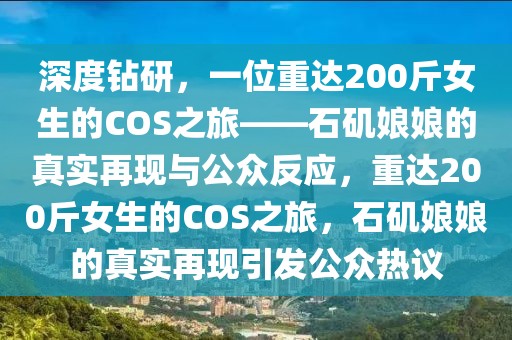 深度鉆研，一位重達(dá)200斤女生的COS之旅——石磯娘娘的真實再現(xiàn)與公眾反應(yīng)，重達(dá)200斤女生的COS之旅，石磯娘娘的真實再現(xiàn)引發(fā)公眾熱議