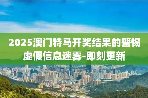 2025澳門特馬開(kāi)獎(jiǎng)結(jié)果的警惕虛假信息迷霧-即刻更新