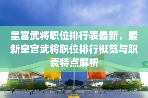 皇宮武將職位排行表最新，最新皇宮武將職位排行概覽與職責(zé)特點(diǎn)解析