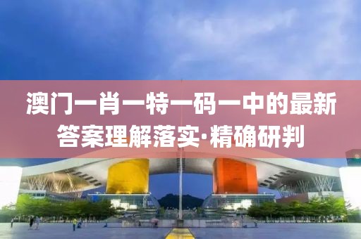 澳門一肖一特一碼一中的最新答案理解落實·精確研判
