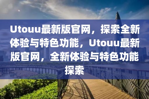 Utouu最新版官網，探索全新體驗與特色功能，Utouu最新版官網，全新體驗與特色功能探索