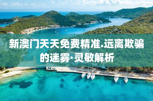 新澳門天天免費精準.遠離欺騙的迷霧·靈敏解析