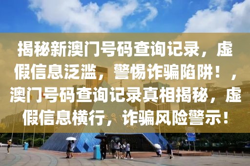 揭秘新澳門(mén)號(hào)碼查詢記錄，虛假信息泛濫，警惕詐騙陷阱！，澳門(mén)號(hào)碼查詢記錄真相揭秘，虛假信息橫行，詐騙風(fēng)險(xiǎn)警示！