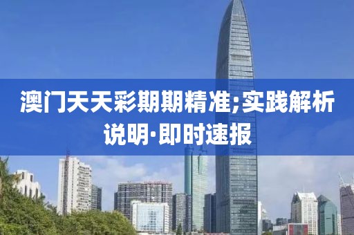 澳門天天彩期期精準(zhǔn);實(shí)踐解析說明·即時(shí)速報(bào)