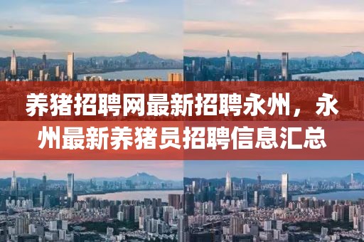 養(yǎng)豬招聘網(wǎng)最新招聘永州，永州最新養(yǎng)豬員招聘信息匯總