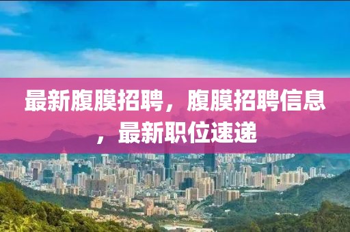 最新腹膜招聘，腹膜招聘信息，最新職位速遞
