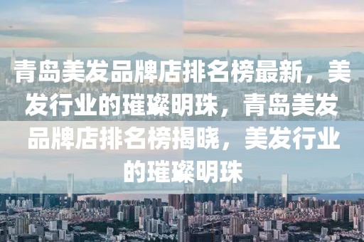 青島美發(fā)品牌店排名榜最新，美發(fā)行業(yè)的璀璨明珠，青島美發(fā)品牌店排名榜揭曉，美發(fā)行業(yè)的璀璨明珠