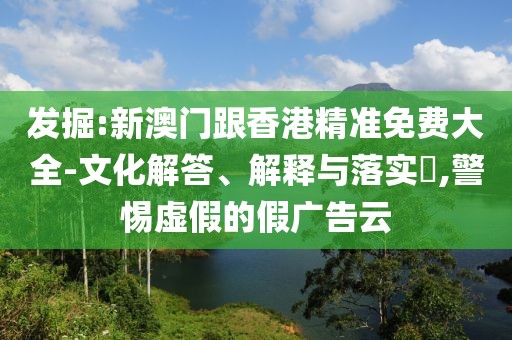 發(fā)掘:新澳門跟香港精準(zhǔn)免費(fèi)大全-文化解答、解釋與落實(shí)?,警惕虛假的假?gòu)V告云