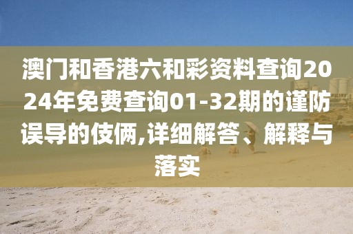 澳門和香港六和彩資料查詢2024年免費查詢01-32期的謹防誤導(dǎo)的伎倆,詳細解答、解釋與落實
