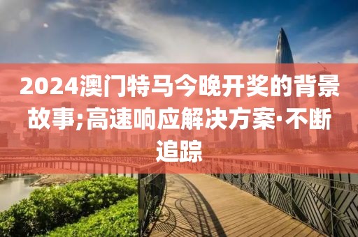 2024澳門(mén)特馬今晚開(kāi)獎(jiǎng)的背景故事;高速響應(yīng)解決方案·不斷追蹤