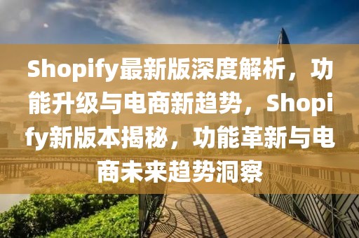 Shopify最新版深度解析，功能升級與電商新趨勢，Shopify新版本揭秘，功能革新與電商未來趨勢洞察