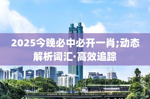 2025今晚必中必開一肖;動(dòng)態(tài)解析詞匯·高效追蹤