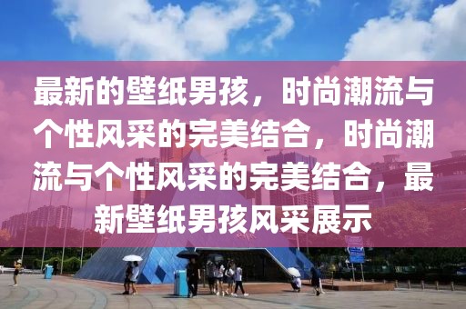 最新的壁紙男孩，時(shí)尚潮流與個(gè)性風(fēng)采的完美結(jié)合，時(shí)尚潮流與個(gè)性風(fēng)采的完美結(jié)合，最新壁紙男孩風(fēng)采展示