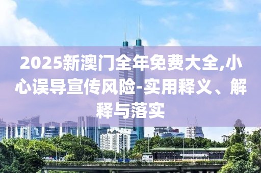 2025新澳門全年免費(fèi)大全,小心誤導(dǎo)宣傳風(fēng)險(xiǎn)-實(shí)用釋義、解釋與落實(shí)