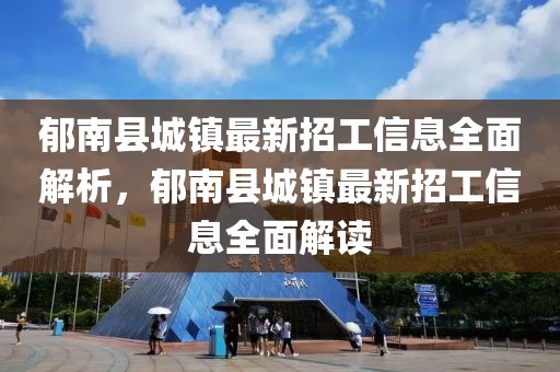 郁南縣城鎮(zhèn)最新招工信息全面解析，郁南縣城鎮(zhèn)最新招工信息全面解讀