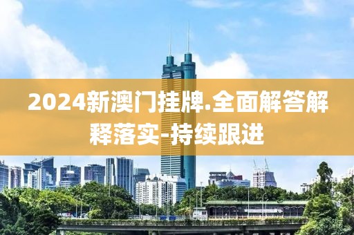 2024新澳門掛牌.全面解答解釋落實-持續(xù)跟進