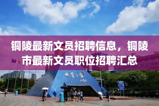 銅陵最新文員招聘信息，銅陵市最新文員職位招聘匯總