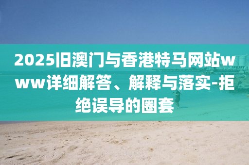 2025舊澳門與香港特馬網(wǎng)站www詳細(xì)解答、解釋與落實(shí)-拒絕誤導(dǎo)的圈套