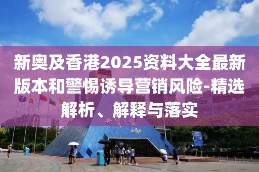 新奧及香港2025資料大全最新版本和警惕誘導(dǎo)營(yíng)銷風(fēng)險(xiǎn)-精選解析、解釋與落實(shí)
